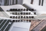 游览苏州的必备攻略——玩出心情游精彩,苏州游必去景点及攻略,心情游的不二之选 游览苏州的必备攻略——玩出心情游精彩,苏州游必去景点及攻略,心情游的不二之选