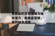 老商品的营销策略与增长潜力，老商品营销，如何破茧成蝶