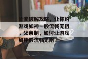 肯爹破解攻略，让你的游戏如神一般流畅无阻，父亲制，如何让游戏如神般流畅无阻