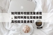 如何提升校园流量速度,如何利用社交媒体提高校园流量速度?