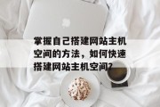 掌握自己搭建网站主机空间的方法,如何快速搭建网站主机空间? 掌握自己搭建网站主机空间的方法,如何快速搭建网站主机空间?