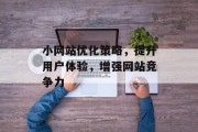 小网站优化策略,提升用户体验,增强网站竞争力 小网站优化策略,提升用户体验,增强网站竞争力