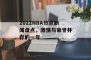 2022NBA热点新闻盘点,激情与荣誉并存的一年 2022NBA热点新闻盘点,激情与荣誉并存的一年