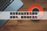 西安客运站迎客流量持续攀升,展现城市活力 西安客运站迎客流量持续攀升,展现城市活力
