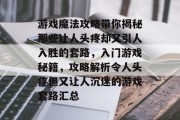 游戏魔法攻略带你揭秘那些让人头疼却又引人入胜的套路,入门游戏秘籍,攻略解析令人头疼但又让人沉迷的游戏套路汇总 游戏魔法攻略带你揭秘那些让人头疼却又引人入胜的套路,入门游戏秘籍,攻略解析令人头疼但又让人沉迷的游戏套路汇总
