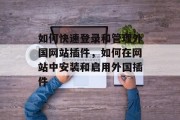 如何快速登录和管理外国网站插件,如何在网站中安装和启用外国插件 如何快速登录和管理外国网站插件,如何在网站中安装和启用外国插件