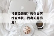 视频没流量?教你如何检查手机,找出问题根源! 视频没流量?教你如何检查手机,找出问题根源!