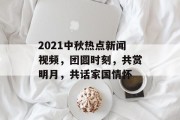 2021中秋热点新闻视频,团圆时刻,共赏明月,共话家国情怀 2021中秋热点新闻视频,团圆时刻,共赏明月,共话家国情怀