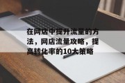 在网店中提升流量的方法,网店流量攻略,提高转化率的10大策略 在网店中提升流量的方法,网店流量攻略,提高转化率的10大策略