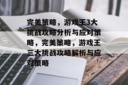完美策略,游戏王3大挑战攻略分析与应对策略,完美策略,游戏王三大挑战攻略解析与应对策略 完美策略,游戏王3大挑战攻略分析与应对策略,完美策略,游戏王三大挑战攻略解析与应对策略