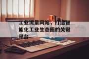 工业流量网站,打造智能化工业生态圈的关键平台 工业流量网站,打造智能化工业生态圈的关键平台