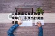 山东济南公交客流量持续攀升,市民出行更加便捷 山东济南公交客流量持续攀升,市民出行更加便捷