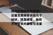 如何快速提升转发量？这篇文章将告诉你几个秘诀，转发速增，有效方法分享内容吸引流量