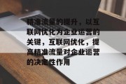 精准流量的提升,以互联网优化为企业运营的关键,互联网优化,提高精准流量对企业运营的决定性作用 精准流量的提升,以互联网优化为企业运营的关键,互联网优化,提高精准流量对企业运营的决定性作用