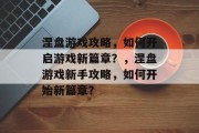 涅盘游戏攻略,如何开启游戏新篇章?,涅盘游戏新手攻略,如何开始新篇章? 涅盘游戏攻略,如何开启游戏新篇章?,涅盘游戏新手攻略,如何开始新篇章?