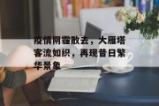 疫情阴霾散去,大雁塔客流如织,再现昔日繁华景象 疫情阴霾散去,大雁塔客流如织,再现昔日繁华景象