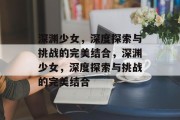 深渊少女,深度探索与挑战的完美结合,深渊少女,深度探索与挑战的完美结合 深渊少女,深度探索与挑战的完美结合,深渊少女,深度探索与挑战的完美结合