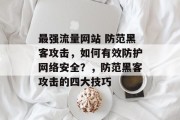 最强流量网站 防范黑客攻击,如何有效防护网络安全?,防范黑客攻击的四大技巧 最强流量网站 防范黑客攻击,如何有效防护网络安全?,防范黑客攻击的四大技巧