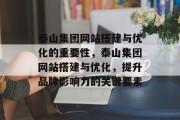 泰山集团网站搭建与优化的重要性,泰山集团网站搭建与优化,提升品牌影响力的关键要素 泰山集团网站搭建与优化的重要性,泰山集团网站搭建与优化,提升品牌影响力的关键要素