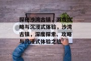 探秘沙湾古镇,游戏攻略与沉浸式体验,沙湾古镇,深度探索、攻略与沉浸式体验之旅 探秘沙湾古镇,游戏攻略与沉浸式体验,沙湾古镇,深度探索、攻略与沉浸式体验之旅