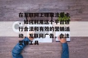 在互联网上赚取流量卡,如何利用这个平台进行合法和有效的营销活动,互联网广告,合法营销工具 在互联网上赚取流量卡,如何利用这个平台进行合法和有效的营销活动,互联网广告,合法营销工具