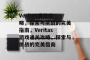Veritas通关攻略,探索与挑战的完美指南,Veritas游戏通关攻略,探索与挑战的完美指南 Veritas通关攻略,探索与挑战的完美指南,Veritas游戏通关攻略,探索与挑战的完美指南