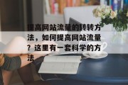 提高网站流量的转转方法,如何提高网站流量?这里有一套科学的方法 提高网站流量的转转方法,如何提高网站流量?这里有一套科学的方法