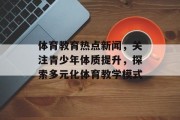 体育教育热点新闻,关注青少年体质提升,探索多元化体育教学模式 体育教育热点新闻,关注青少年体质提升,探索多元化体育教学模式