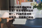 使用PS插件素材网站免费?究竟哪些网站好用?,PS插件素材网站推荐,到底哪个网站好用? 使用PS插件素材网站免费?究竟哪些网站好用?,PS插件素材网站推荐,到底哪个网站好用?