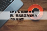 8月17日时政热点新闻,聚焦我国政策动向与国际动态 8月17日时政热点新闻,聚焦我国政策动向与国际动态