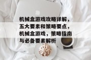 机械盒游戏攻略详解,五大要素和策略要点,机械盒游戏,策略指南与必备要素解析 机械盒游戏攻略详解,五大要素和策略要点,机械盒游戏,策略指南与必备要素解析