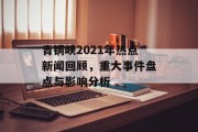 青铜峡2021年热点新闻回顾,重大事件盘点与影响分析 青铜峡2021年热点新闻回顾,重大事件盘点与影响分析