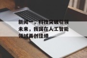 新闻一,科技突破引领未来,我国在人工智能领域再创佳绩 新闻一,科技突破引领未来,我国在人工智能领域再创佳绩