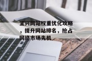 宜兴网站权重优化攻略,提升网站排名,抢占网络市场先机 宜兴网站权重优化攻略,提升网站排名,抢占网络市场先机