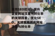 高效SEO优化，提升企业网站流量与转化率的关键因素，优化SEO，关键策略提升网站流量与转化率