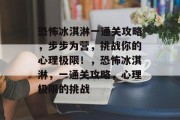 恐怖冰淇淋一通关攻略,步步为营,挑战你的心理极限!,恐怖冰淇淋,一通关攻略,心理极限的挑战 恐怖冰淇淋一通关攻略,步步为营,挑战你的心理极限!,恐怖冰淇淋,一通关攻略,心理极限的挑战