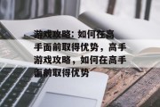 游戏攻略: 如何在高手面前取得优势，高手游戏攻略，如何在高手面前取得优势