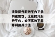 流量提升服务平台下载的重要性,流量提升服务平台,如何高效下载并利用其价值 流量提升服务平台下载的重要性,流量提升服务平台,如何高效下载并利用其价值