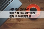 如何提升您的1688流量?如何在短时间内增加1688页面流量? 如何提升您的1688流量?如何在短时间内增加1688页面流量?