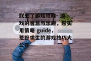 联去了游戏攻略- 游戏的智慧与乐趣,超实用策略 guide,荒野求生的游戏技巧大公开 联去了游戏攻略- 游戏的智慧与乐趣,超实用策略 guide,荒野求生的游戏技巧大公开