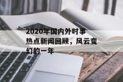 2020年国内外时事热点新闻回顾,风云变幻的一年 2020年国内外时事热点新闻回顾,风云变幻的一年