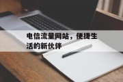 电信流量网站,便捷生活的新伙伴 电信流量网站,便捷生活的新伙伴