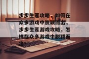步步生莲攻略，如何在众多游戏中脱颖而出，步步生莲游戏攻略，怎样在众多游戏中脱颖而出？