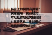 抖音上如何提高流量?实用策略一挑战模式,可以让你轻松突破瓶颈!抖音优化,挑战模式教你轻松突破瓶颈 抖音上如何提高流量?实用策略一挑战模式,可以让你轻松突破瓶颈!抖音优化,挑战模式教你轻松突破瓶颈