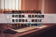 提升网站SEO优化效率的策略，提高网站搜索引擎排名，最佳SEO优化策略和实践