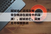 越狱逃亡游戏攻略——带你畅游在困境中的深渊!,越狱逃亡,深渊无尽探索挑战 越狱逃亡游戏攻略——带你畅游在困境中的深渊!,越狱逃亡,深渊无尽探索挑战