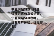 宁夏网站SEO,打造优质内容和高效运营,宁夏网站SEO攻略,提升用户体验,优化排名! 宁夏网站SEO,打造优质内容和高效运营,宁夏网站SEO攻略,提升用户体验,优化排名!