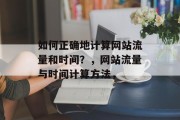 如何正确地计算网站流量和时间?,网站流量与时间计算方法, 如何正确地计算网站流量和时间?,网站流量与时间计算方法,
