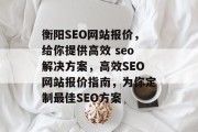 衡阳SEO网站报价,给你提供高效 seo解决方案,高效SEO网站报价指南,为你定制最佳SEO方案 衡阳SEO网站报价,给你提供高效 seo解决方案,高效SEO网站报价指南,为你定制最佳SEO方案