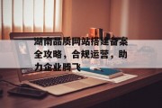 湖南品质网站搭建备案全攻略,合规运营,助力企业腾飞 湖南品质网站搭建备案全攻略,合规运营,助力企业腾飞